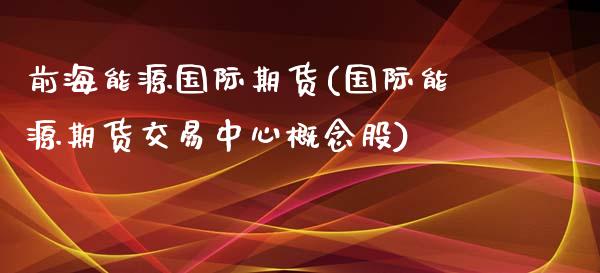 前海能源国际期货(国际能源期货交易中心概念股)_https://www.zztgc.com_期货行情_第1张