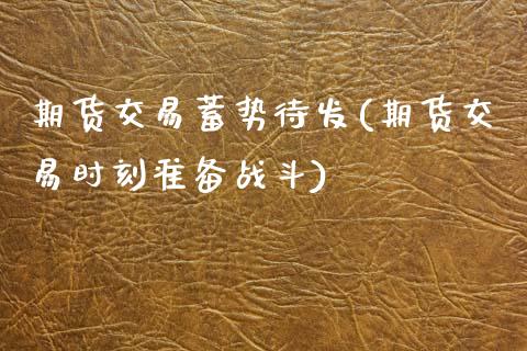 期货交易蓄势待发(期货交易时刻准备战斗)_https://www.zztgc.com_期货入门_第1张