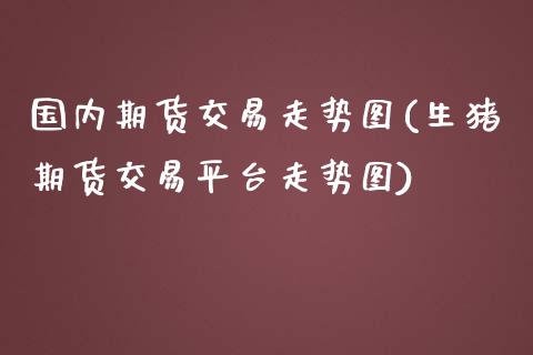 国内期货交易走势图(生猪期货交易平台走势图)_https://www.zztgc.com_期货直播_第1张