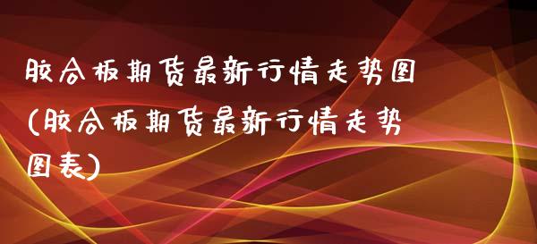 胶合板期货最新行情走势图(胶合板期货最新行情走势图表)_https://www.zztgc.com_黄金期货_第1张