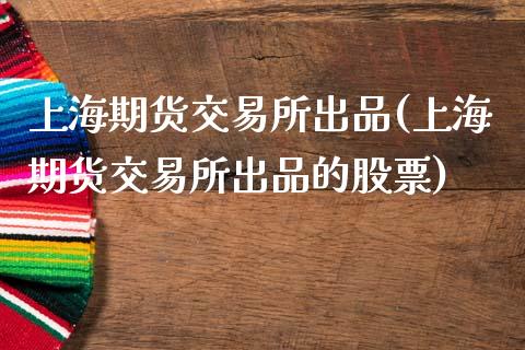 上海期货交易所出品(上海期货交易所出品的股票)_https://www.zztgc.com_期货入门_第1张