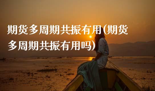 期货多周期共振有用(期货多周期共振有用吗)_https://www.zztgc.com_黄金期货_第1张