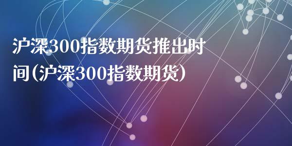 沪深300指数期货推出时间(沪深300指数期货)_https://www.zztgc.com_黄金期货_第1张