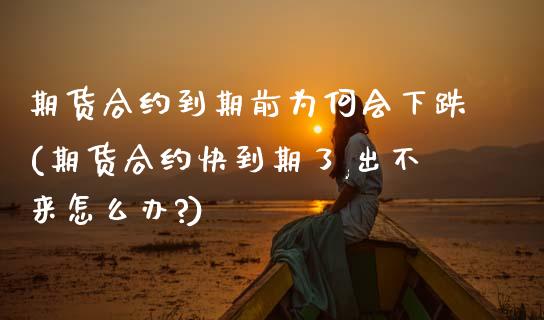期货合约到期前为何会下跌(期货合约快到期了,出不来怎么办?)_https://www.zztgc.com_期货行情_第1张