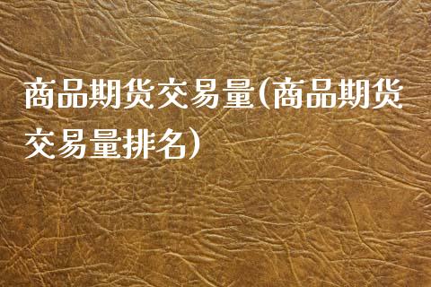 商品期货交易量(商品期货交易量排名)_https://www.zztgc.com_期货直播_第1张