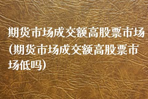 期货市场成交额高股票市场(期货市场成交额高股票市场低吗)_https://www.zztgc.com_原油期货_第1张