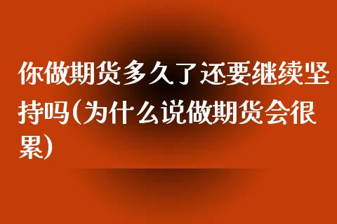 你做期货多久了还要继续坚持吗(为什么说做期货会很累)_https://www.zztgc.com_期货行情_第1张