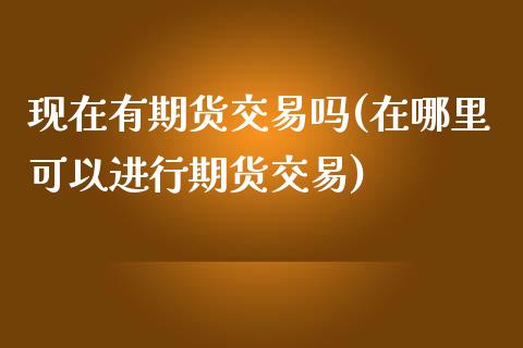现在有期货交易吗(在哪里可以进行期货交易)_https://www.zztgc.com_黄金期货_第1张