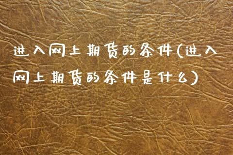 进入网上期货的条件(进入网上期货的条件是什么)_https://www.zztgc.com_原油期货_第1张