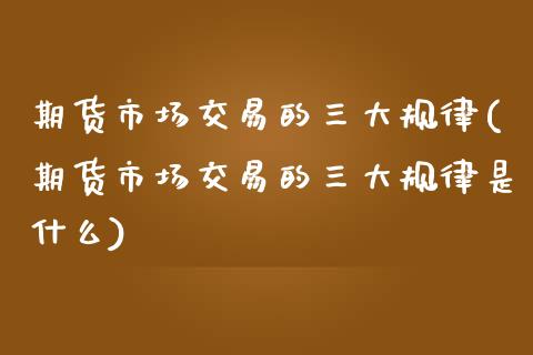 期货市场交易的三大规律(期货市场交易的三大规律是什么)_https://www.zztgc.com_期货直播_第1张