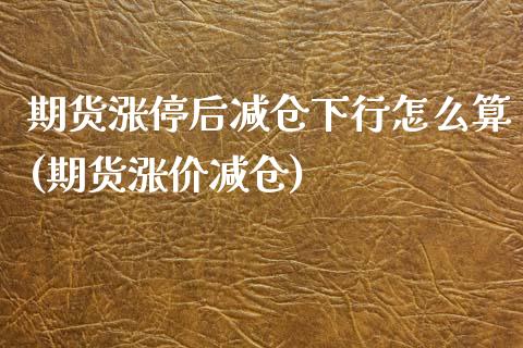 期货涨停后减仓下行怎么算(期货涨价减仓)_https://www.zztgc.com_期货直播_第1张