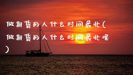 做期货的人什么时间最忙(做期货的人什么时间最忙呢)_https://www.zztgc.com_期货直播_第1张
