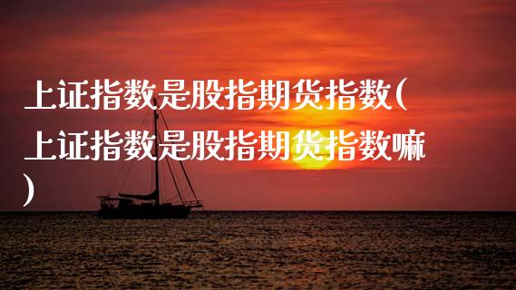 上证指数是股指期货指数(上证指数是股指期货指数嘛)_https://www.zztgc.com_黄金期货_第1张