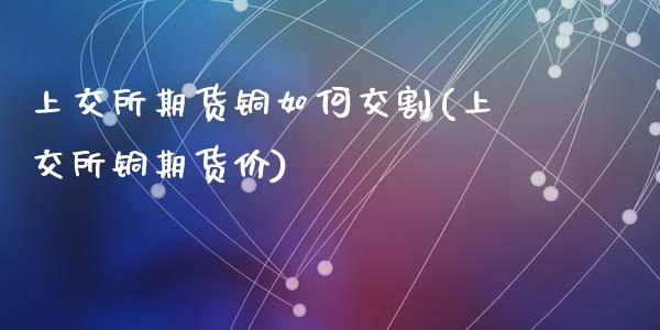 上交所期货铜如何交割(上交所铜期货价)_https://www.zztgc.com_原油期货_第1张