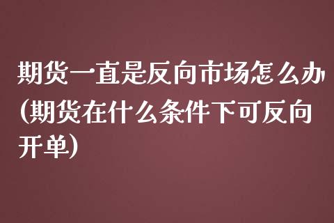 期货一直是反向市场怎么办(期货在什么条件下可反向开单)_https://www.zztgc.com_期货行情_第1张