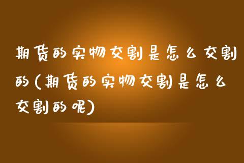 期货的实物交割是怎么交割的(期货的实物交割是怎么交割的呢)_https://www.zztgc.com_期货行情_第1张
