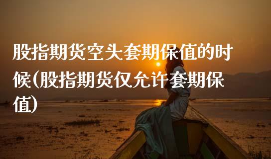 股指期货空头套期保值的时候(股指期货仅允许套期保值)_https://www.zztgc.com_期货入门_第1张
