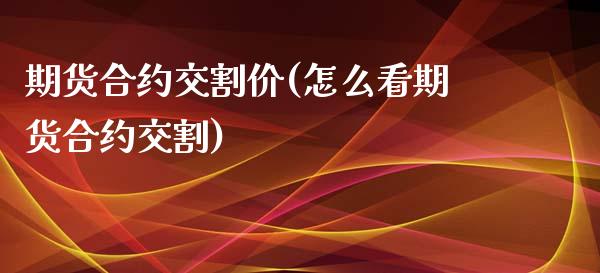 期货合约交割价(怎么看期货合约交割)_https://www.zztgc.com_黄金期货_第1张