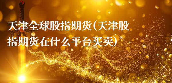 天津全球股指期货(天津股指期货在什么平台买卖)_https://www.zztgc.com_原油期货_第1张