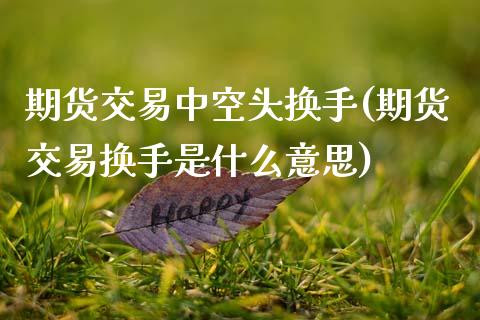 期货交易中空头换手(期货交易换手是什么意思)_https://www.zztgc.com_期货行情_第1张