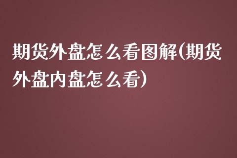 期货外盘怎么看图解(期货外盘内盘怎么看)_https://www.zztgc.com_期货开户_第1张