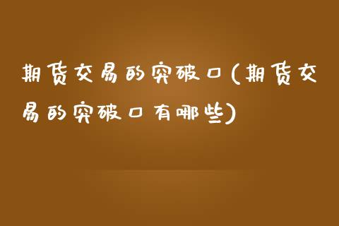 期货交易的突破口(期货交易的突破口有哪些)_https://www.zztgc.com_期货直播_第1张