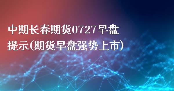 中期长春期货0727早盘提示(期货早盘强势上市)_https://www.zztgc.com_期货直播_第1张