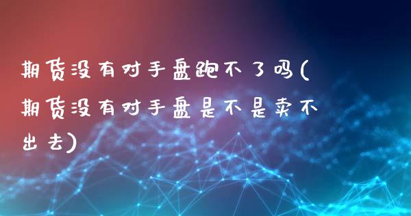 期货没有对手盘跑不了吗(期货没有对手盘是不是卖不出去)_https://www.zztgc.com_期货入门_第1张