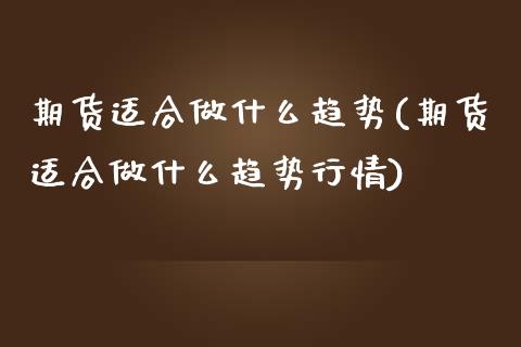 期货适合做什么趋势(期货适合做什么趋势行情)_https://www.zztgc.com_期货行情_第1张