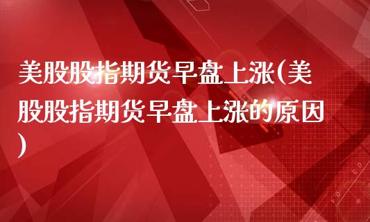 美股股指期货早盘上涨(美股股指期货早盘上涨的原因)_https://www.zztgc.com_黄金期货_第1张