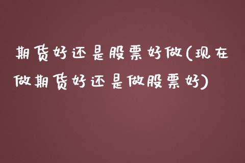 期货好还是股票好做(现在做期货好还是做股票好)_https://www.zztgc.com_期货入门_第1张