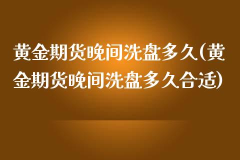 黄金期货晚间洗盘多久(黄金期货晚间洗盘多久合适)_https://www.zztgc.com_原油期货_第1张