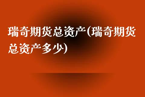 瑞奇期货总资产(瑞奇期货总资产多少)_https://www.zztgc.com_原油期货_第1张