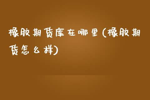 橡胶期货库在哪里(橡胶期货怎么样)_https://www.zztgc.com_原油期货_第1张
