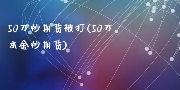 50万炒期货被打(50万本金炒期货)_https://www.zztgc.com_期货入门_第1张