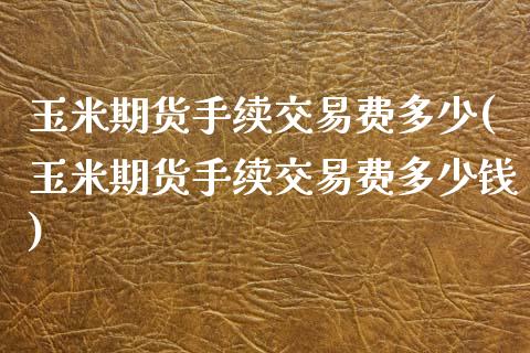 玉米期货手续交易费多少(玉米期货手续交易费多少钱)_https://www.zztgc.com_黄金期货_第1张