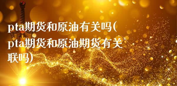pta期货和原油有关吗(pta期货和原油期货有关联吗)_https://www.zztgc.com_原油期货_第1张