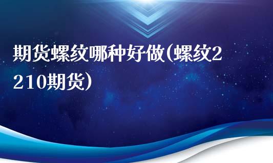 期货螺纹哪种好做(螺纹2210期货)_https://www.zztgc.com_期货入门_第1张