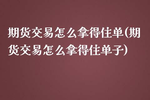 期货交易怎么拿得住单(期货交易怎么拿得住单子)_https://www.zztgc.com_期货直播_第1张