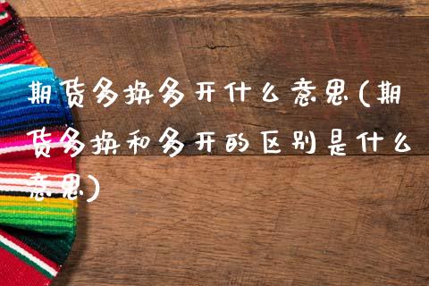 期货多换多开什么意思(期货多换和多开的区别是什么意思)_https://www.zztgc.com_黄金期货_第1张