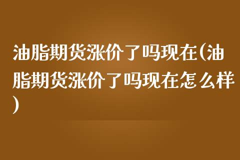 油脂期货涨价了吗现在(油脂期货涨价了吗现在怎么样)_https://www.zztgc.com_期货直播_第1张