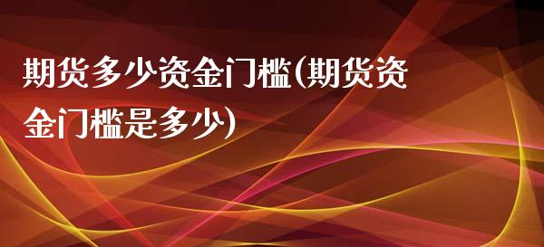 期货多少资金门槛(期货资金门槛是多少)_https://www.zztgc.com_期货开户_第1张