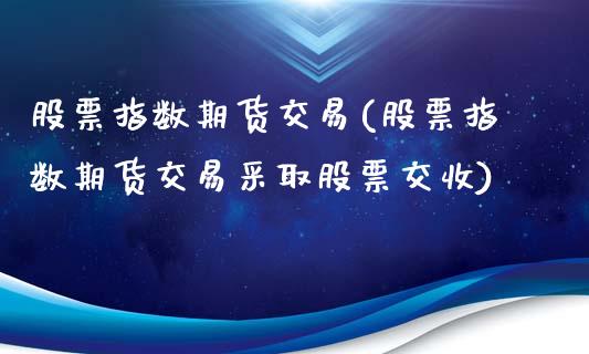 股票指数期货交易(股票指数期货交易采取股票交收)_https://www.zztgc.com_期货直播_第1张