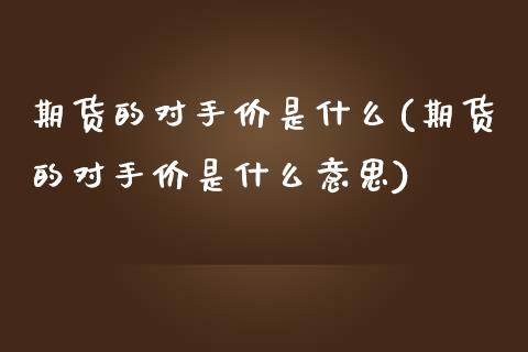 期货的对手价是什么(期货的对手价是什么意思)_https://www.zztgc.com_期货行情_第1张