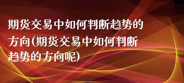 期货交易中如何判断趋势的方向(期货交易中如何判断趋势的方向呢)_https://www.zztgc.com_期货行情_第1张