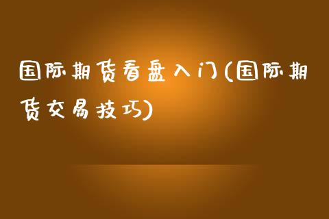 国际期货看盘入门(国际期货交易技巧)_https://www.zztgc.com_期货入门_第1张