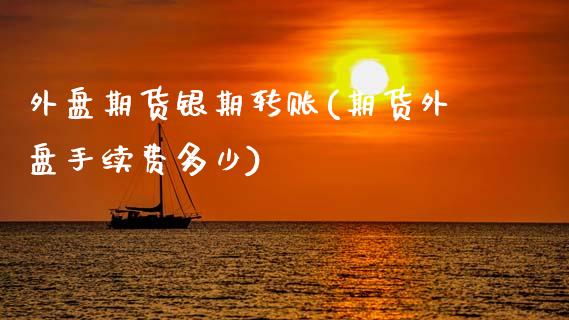 外盘期货银期转账(期货外盘手续费多少)_https://www.zztgc.com_期货行情_第1张