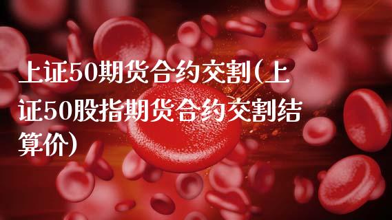上证50期货合约交割(上证50股指期货合约交割结算价)_https://www.zztgc.com_期货入门_第1张