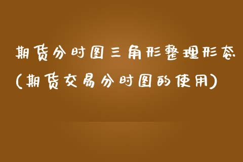 期货分时图三角形整理形态(期货交易分时图的使用)_https://www.zztgc.com_期货入门_第1张