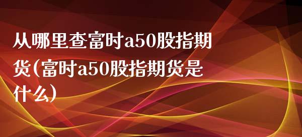 从哪里查富时a50股指期货(富时a50股指期货是什么)_https://www.zztgc.com_期货行情_第1张